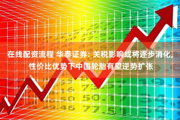 在线配资流程 华泰证券: 关税影响或将逐步消化, 性价比优势下中国轮胎有望逆势扩张
