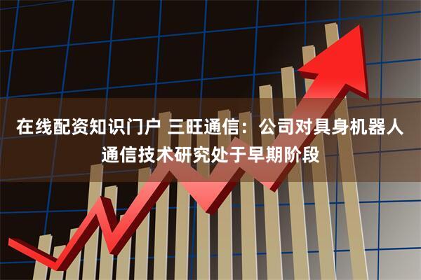 在线配资知识门户 三旺通信：公司对具身机器人通信技术研究处于早期阶段