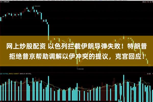 网上炒股配资 以色列拦截伊朗导弹失败！特朗普拒绝普京帮助调解以伊冲突的提议，克宫回应！