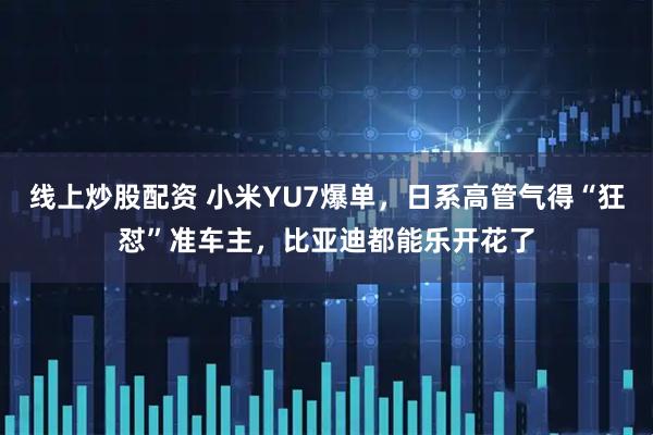 线上炒股配资 小米YU7爆单，日系高管气得“狂怼”准车主，比亚迪都能乐开花了
