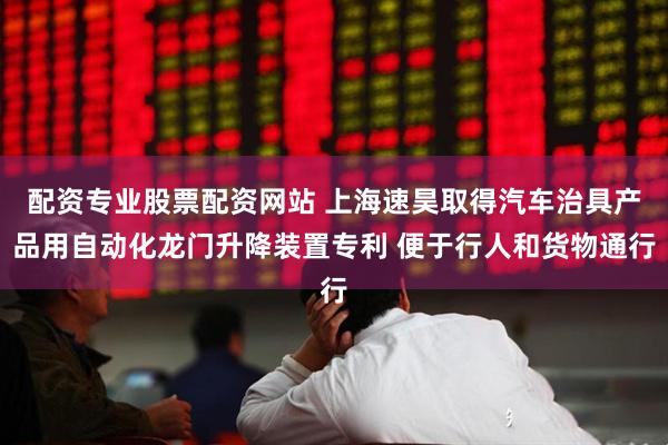 配资专业股票配资网站 上海速昊取得汽车治具产品用自动化龙门升降装置专利 便于行人和货物通行