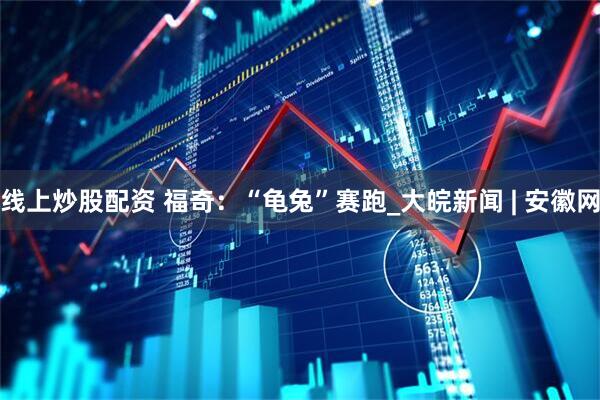线上炒股配资 福奇：“龟兔”赛跑_大皖新闻 | 安徽网