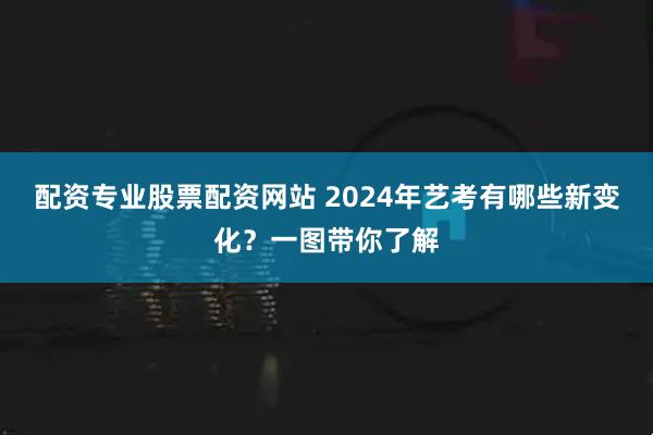 配资专业股票配资网站 2024年艺考有哪些新变化？一图带你了解