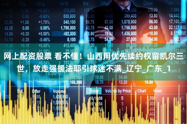 网上配资股票 看不懂！山西用优先续约权留凯尔三世，放走强援法耶引球迷不满_辽宁_广东_1