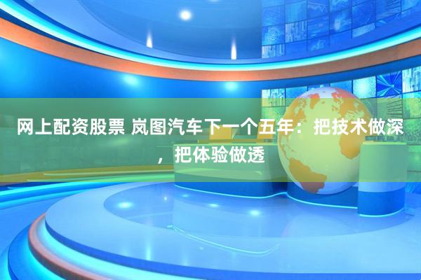 网上配资股票 岚图汽车下一个五年：把技术做深，把体验做透
