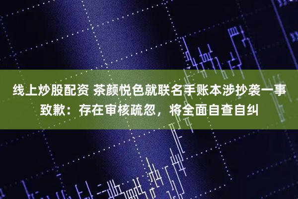 线上炒股配资 茶颜悦色就联名手账本涉抄袭一事致歉：存在审核疏忽，将全面自查自纠