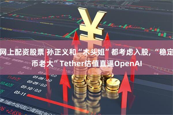 网上配资股票 孙正义和“木头姐”都考虑入股, “稳定币老大”Tether估值直逼OpenAI