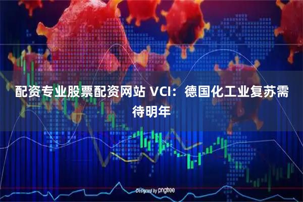 配资专业股票配资网站 VCI：德国化工业复苏需待明年