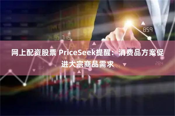 网上配资股票 PriceSeek提醒：消费品方案促进大宗商品需求