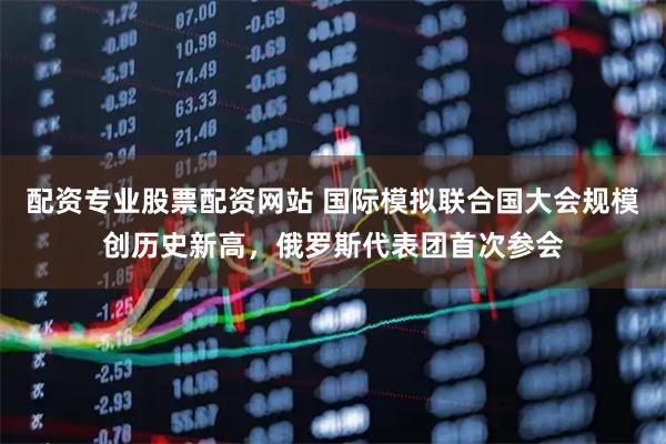 配资专业股票配资网站 国际模拟联合国大会规模创历史新高，俄罗斯代表团首次参会