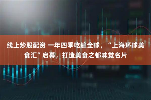 线上炒股配资 一年四季吃遍全球，“上海环球美食汇”启幕，打造美食之都味觉名片