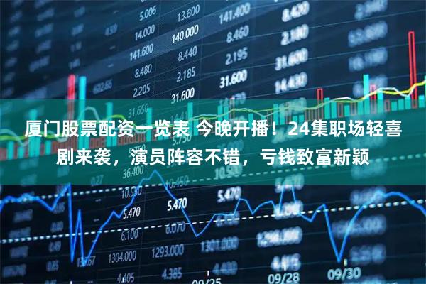 厦门股票配资一览表 今晚开播！24集职场轻喜剧来袭，演员阵容不错，亏钱致富新颖