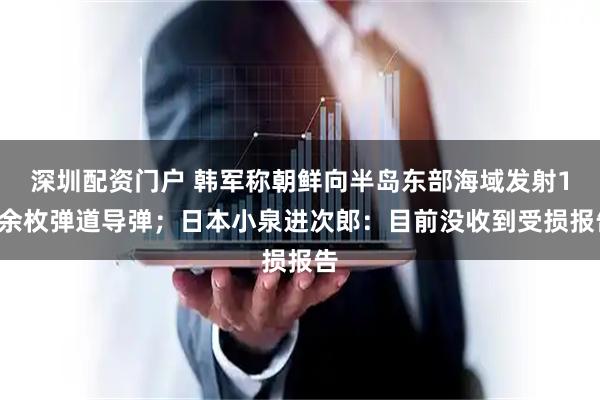 深圳配资门户 韩军称朝鲜向半岛东部海域发射10余枚弹道导弹；日本小泉进次郎：目前没收到受损报告