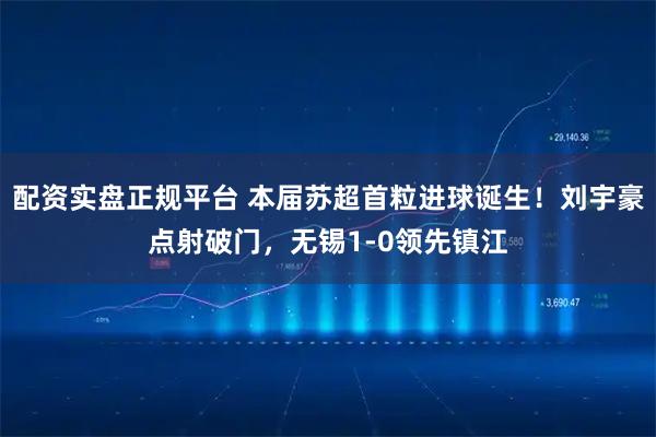 配资实盘正规平台 本届苏超首粒进球诞生！刘宇豪点射破门，无锡1-0领先镇江