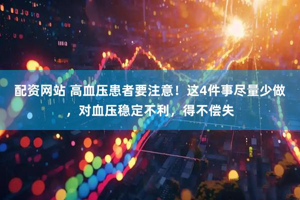 配资网站 高血压患者要注意！这4件事尽量少做，对血压稳定不利，得不偿失