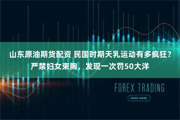 山东原油期货配资 民国时期天乳运动有多疯狂？严禁妇女束胸，发现一次罚50大洋