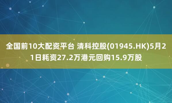 全国前10大配资平台 清科控股(01945.HK)5月21日耗资27.2万港元回购15.9万股