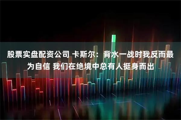 股票实盘配资公司 卡斯尔：背水一战时我反而最为自信 我们在绝境中总有人挺身而出